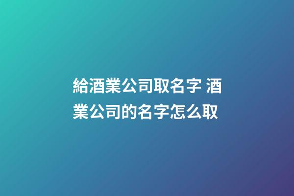 給酒業公司取名字 酒業公司的名字怎么取